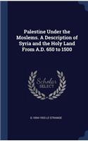 Palestine Under the Moslems. A Description of Syria and the Holy Land From A.D. 650 to 1500