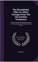 The Hieroglyphic Bible, Or, Select Passages From The Old And New Testaments: Represented By Emblematical Figures, For The Amusement And Instruction Of Youth