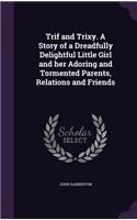 Trif and Trixy. A Story of a Dreadfully Delightful Little Girl and her Adoring and Tormented Parents, Relations and Friends