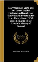 Mary Queen of Scots and Her Latest English Historian. A Narrative of the Principal Events in the Life of Mary Stuart; With Some Remarks on Mr. Froude's History of England