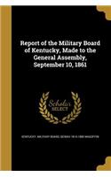 Report of the Military Board of Kentucky, Made to the General Assembly, September 10, 1861