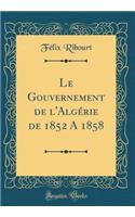 Le Gouvernement de l'Algérie de 1852 a 1858 (Classic Reprint)