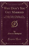Why Don't You Get Married: A Hodge-Podge of Sketches, a Few Wise, Many Witty and All Wholesome (Classic Reprint)