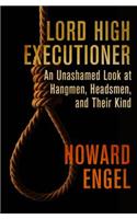 Lord High Executioner: An Unashamed Look at Hangmen, Headsmen, and Their Kind