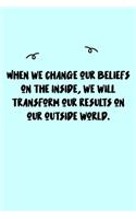When we change our beliefs on the inside, we will transform our results on our outside world. Journal