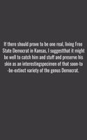 If there should prove to be one real, living Free State Democrat in Kansas, I suggest that it might be well to catch him and stuff and preserve his skin as an interesting specimen of that soon-to-be-extinct variety of the genus Democrat.