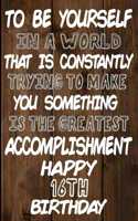 To Be Yourself In a World That is Constantly Trying to Make You Something Your Else is the Greatest Accomplishment Happy 16th Birthday: Love and Courage Quote 16th Birthday Gift /Lined Journal / Notebook / Diary / Unique Greeting Card Alternative