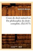 Cours de Droit Naturel Ou de Philosophie Du Droit: Complété, (Éd.1875)