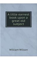 A Little Earnest Book Upon a Great Old Subject