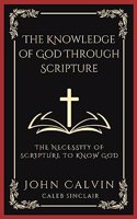 The Knowledge of God Through Scripture: The Necessity of Scripture to Know God (Grapevine Press)