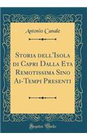 Storia Dell'isola Di Capri Dalla Eta Remotissima Sino Ai-Tempi Presenti (Classic Reprint)