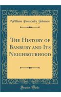 The History of Banbury and Its Neighbourhood (Classic Reprint)