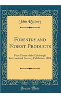 Forestry and Forest Products: Prize Essays of the Edinburgh International Forestry Exhibition, 1884 (Classic Reprint)