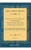 Collection Universelle des Mémoires Particuliers, Relatifs à l'Histoire de France, Vol. 19: Contenant la Suite des Mémoires de Mess. Guillaume du Bellay; Xvie Siècle (Classic Reprint)