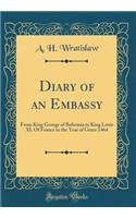 Diary of an Embassy: From King George of Bohemia to King Louis XI. Of France in the Year of Grace 1464 (Classic Reprint)