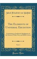 The Elements of Universal Erudition, Vol. 3: Containing an Analytical Abridgment of the Sciences, Polite Arts, and Belles Letters (Classic Reprint): Containing an Analytical Abridgment of the Sciences, Polite Arts, and Belles Letters (Classic Reprint)