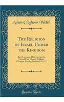 The Religion of Israel Under the Kingdom: Kerr Lectures, Delivered in the United Free Church College, Glasgow, During Session 1911-12 (Classic Reprint)