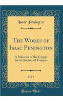 The Works of Isaac Penington, Vol. 1: A Minister of the Gospel in the Society of Friends (Classic Reprint)