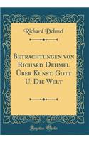 Betrachtungen Von Richard Dehmel Ã?ber Kunst, Gott U. Die Welt (Classic Reprint)