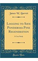 Logging to Save Ponderosa Pine Regeneration: A Case Study (Classic Reprint)