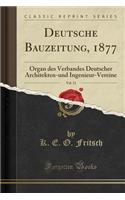 Deutsche Bauzeitung, 1877, Vol. 11: Organ Des Verbandes Deutscher Architekten-Und Ingenieur-Vereine (Classic Reprint): Organ Des Verbandes Deutscher Architekten-Und Ingenieur-Vereine (Classic Reprint)