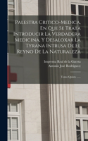 Palestra Critico-medica, En Que Se Trata Introducir La Verdadera Medicina, Y Desaloxar La Tyrana Intrusa De El Reyno De La Naturaleza: Tomo Quinto ......