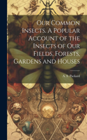 Our Common Insects. A Popular Account of the Insects of Our Fields, Forests, Gardens and Houses