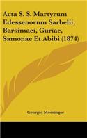 Acta S. S. Martyrum Edessenorum Sarbelii, Barsimaei, Guriae, Samonae Et Abibi (1874)