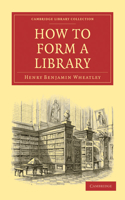 How to Form a Library: (Cambridge Library Collection - History of Printing, Publishing and Libraries)