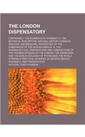 The London Dispensatory; Containing I. the Elements of Pharmacy II. the Botanical Description, Natural History, Chemical Analysis, and Medicinal Properties, of the Substances of the Materia Medica; III. the Pharmaceutical Preparations and: (English)
