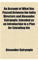 An Account of What Has Passed Between the India Directors and Alexander Dalrymple; Intended as an Introduction to a Plan for Extending the
