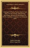 Catalogue of Works, Papers, Reports and Maps, on the Geology, Paleontology, Mineralogy, Mining and Metallurgy, Etc. of the Australian Continent and Tasmania (1881)