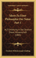 Ideen Zu Einer Philosophie Der Natur Part 1: ALS Einleitung in Das Studium Dieser Wissenschaft (1803)(German)