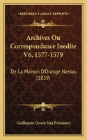 Archives Ou Correspondance Inedite V6, 1577-1579: De La Maison D'Orange Nassau (1839)(French)