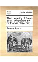 The True Policy of Great-Britain Considered. by Sir Francis Blake, Bart.: (English)