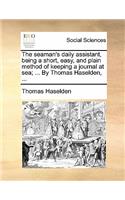 The Seaman's Daily Assistant, Being a Short, Easy, and Plain Method of Keeping a Journal at Sea; ... by Thomas Haselden, ...