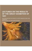 Lectures on the Results of the Great Exhibition of 1851; Delivered Before the Society of Arts, Manufactures, and Commerce: (English)