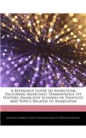 A Reference Guide to Anarchism Including Anarchist Terminology, Its History, Anarchist Schools of Thought and Topics Related to Anarchism