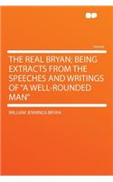 The Real Bryan; Being Extracts from the Speeches and Writings of a Well-Rounded Man