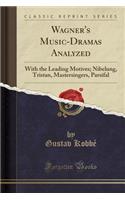 Wagner's Music-Dramas Analyzed: With the Leading Motives; Nibelung, Tristan, Mastersingers, Parsifal (Classic Reprint)