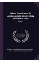 Select Treatises of St. Athanasius in Controversy With the Arians; Volume 2