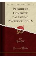 Preghiere Composte Dal Sommo Pontefice Pio IX (Classic Reprint)