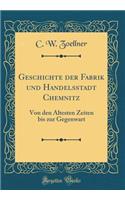 Geschichte Der Fabrik Und Handelsstadt Chemnitz: Von Den Ã?ltesten Zeiten Bis Zur Gegenwart (Classic Reprint)