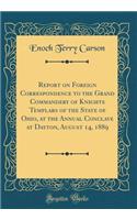 Report on Foreign Correspondence to the Grand Commandery of Knights Templars of the State of Ohio, at the Annual Conclave at Dayton, August 14, 1889 (Classic Reprint)