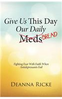 Give Us This Day Our Daily Meds (Bread): Fighting Fear with Faith When Antidepressants Fail