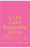 Life Just Happens Once: Creative Tips to Enjoying Your Life
