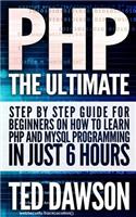 PHP: The Ultimate Step by Step guide for beginners on how to learn PHP and MYSQL programming in just 6 hours