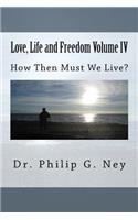 Love, Life and Freedom Volume IV: How Then Must We Live