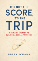 It's Not the Score, It's the Trip: One Man's Journey to Building a Global Franchise