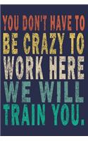 You Don't Have to Be Crazy to Work Here. We Will Train You.